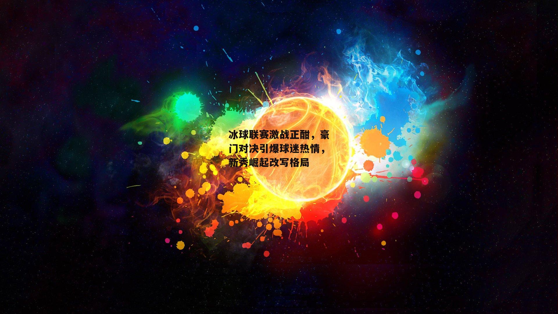 冰球联赛激战正酣，豪门对决引爆球迷热情，新秀崛起改写格局